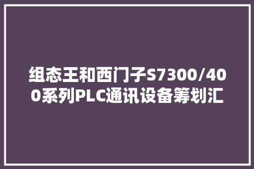 组态王和西门子S7300/400系列PLC通讯设备筹划汇总