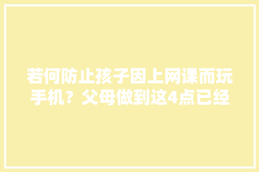 若何防止孩子因上网课而玩手机？父母做到这4点已经打败很多人,手机被植入木马通讯录被盗被威胁咋办。