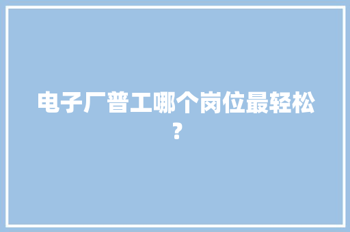 电子厂普工哪个岗位最轻松？