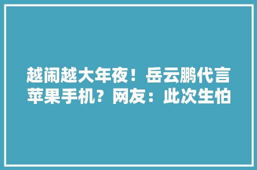 越闹越大年夜！岳云鹏代言苹果手机？网友：此次生怕德云社也救不了他