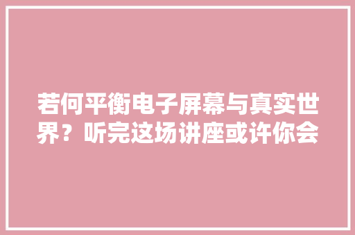 若何平衡电子屏幕与真实世界？听完这场讲座或许你会有收成