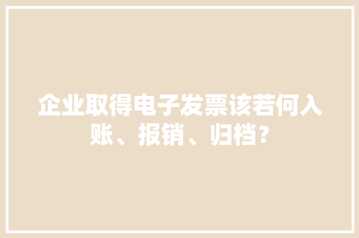 企业取得电子发票该若何入账、报销、归档？