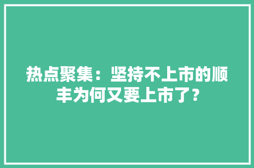 热点聚集：坚持不上市的顺丰为何又要上市了？