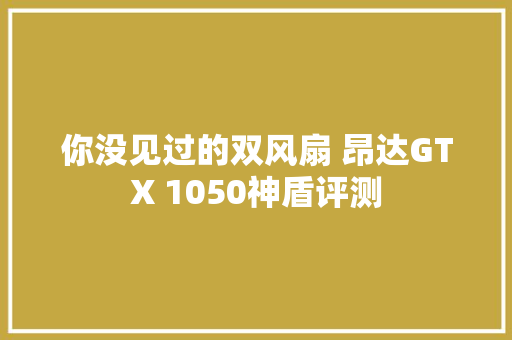 你没见过的双风扇 昂达GTX 1050神盾评测
