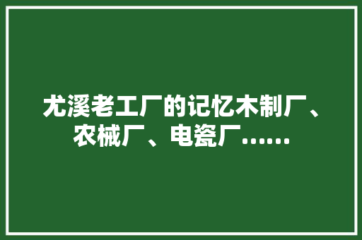 尤溪老工厂的记忆木制厂、农械厂、电瓷厂……