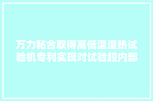 万力粘合取得高低温湿热试验机专利实现对试验腔内部的高效清洗