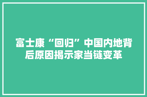 富士康“回归”中国内地背后原因揭示家当链变革