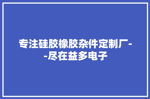 专注硅胶橡胶杂件定制厂--尽在益多电子