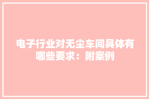 电子行业对无尘车间具体有哪些要求：附案例