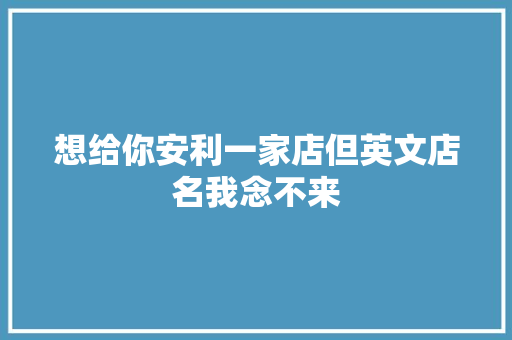 想给你安利一家店但英文店名我念不来