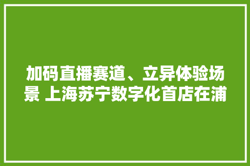 加码直播赛道、立异体验场景 上海苏宁数字化首店在浦东开业,体验验血可以检查哪些项目。