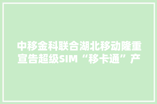 中移金科联合湖北移动隆重宣告超级SIM“移卡通”产品