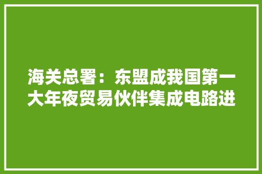 海关总署：东盟成我国第一大年夜贸易伙伴集成电路进出口生动