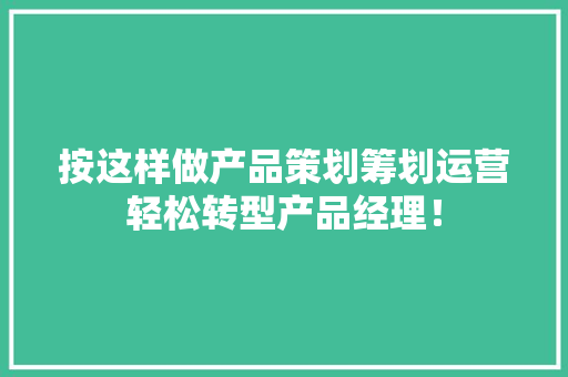 按这样做产品策划筹划运营轻松转型产品经理！