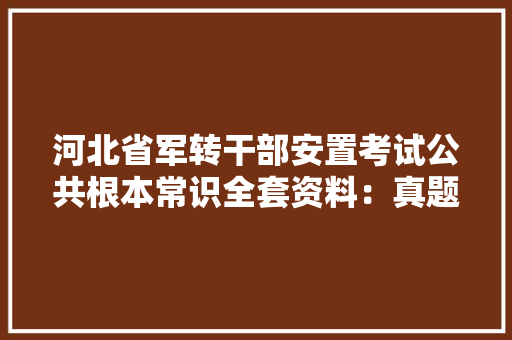 河北省军转干部安置考试公共根本常识全套资料：真题精选＋题库