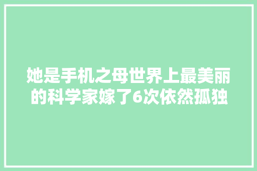 她是手机之母世界上最美丽的科学家嫁了6次依然孤独