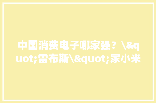中国消费电子哪家强？\"雷布斯\"家小米只能排第二\"最值钱\"企业价值万亿来看前十榜单,消费者权益免费24小时在线咨询人工。