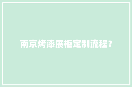 南京烤漆展柜定制流程？,烤漆木门和免漆木门哪个好。