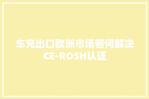 车充出口欧洲市场若何解决CE-ROSH认证