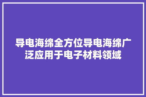 导电海绵全方位导电海绵广泛应用于电子材料领域