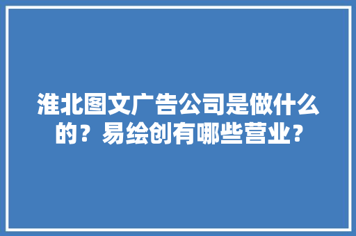 淮北图文广告公司是做什么的？易绘创有哪些营业？