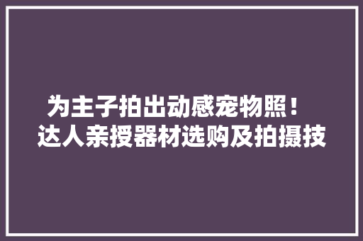 为主子拍出动感宠物照！ 达人亲授器材选购及拍摄技巧