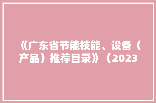 《广东省节能技能、设备（产品）推荐目录》（2023年版）宣告