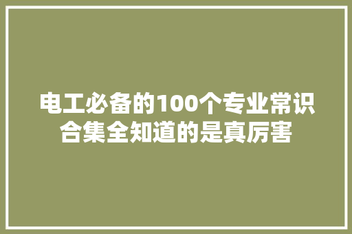 电工必备的100个专业常识合集全知道的是真厉害