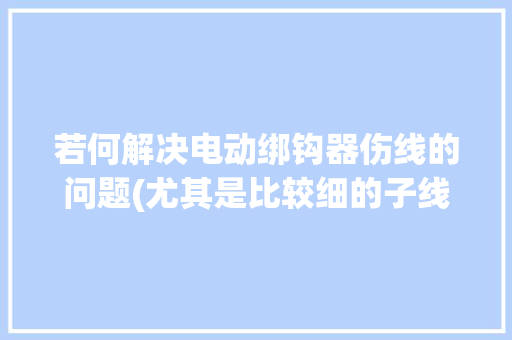 若何解决电动绑钩器伤线的问题(尤其是比较细的子线）
