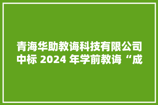 青海华助教诲科技有限公司中标 2024 年学前教诲“成分法”采购项目