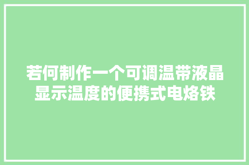 若何制作一个可调温带液晶显示温度的便携式电烙铁
