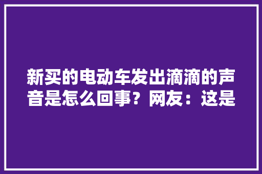 新买的电动车发出滴滴的声音是怎么回事？网友：这是新国标的规定,国标电动车的标准是什么。
