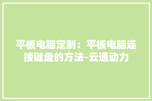 平板电脑定制：平板电脑连接键盘的方法-云通动力