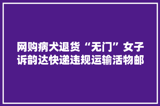 网购病犬退货“无门”女子诉韵达快递违规运输活物邮政治理部门已介入
