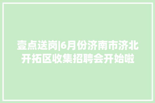 壹点送岗|6月份济南市济北开拓区收集招聘会开始啦