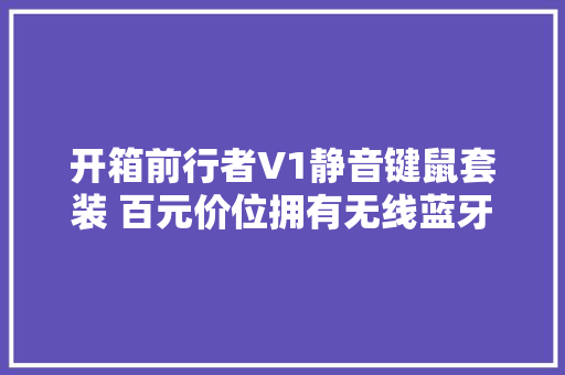 开箱前行者V1静音键鼠套装 百元价位拥有无线蓝牙双模连接
