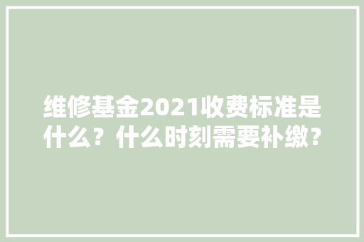 维修基金2021收费标准是什么？什么时刻需要补缴？