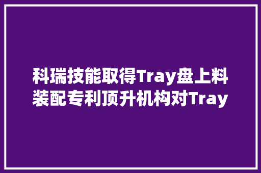 科瑞技能取得Tray盘上料装配专利顶升机构对Tray盘的定位过程有弹性件供应缓冲