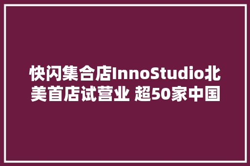 快闪集合店InnoStudio北美首店试营业 超50家中国出海品牌亮相