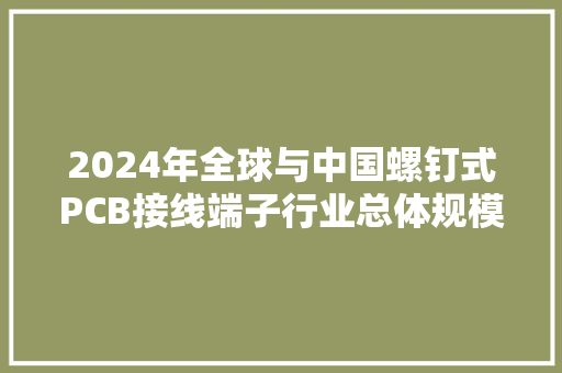 2024年全球与中国螺钉式PCB接线端子行业总体规模申报,螺钉型号及尺寸规格表。