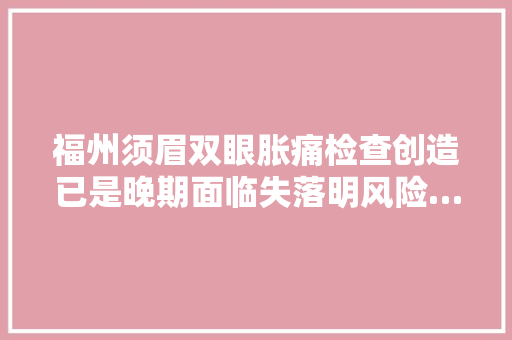 福州须眉双眼胀痛检查创造已是晚期面临失落明风险……30岁后的人都要留心！