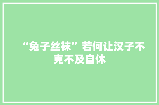 “兔子丝袜”若何让汉子不克不及自休