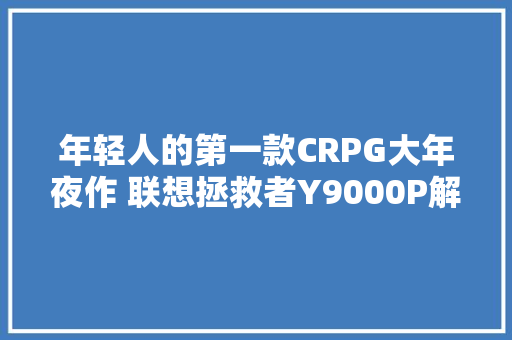 年轻人的第一款CRPG大年夜作 联想拯救者Y9000P解宁神坎游戏狂热！