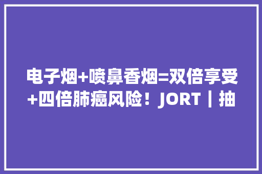 电子烟+喷鼻香烟=双倍享受+四倍肺癌风险！JORT｜抽烟同时吸电子烟会让机体罹患肺癌的风险增加四倍,肺癌的早期症状和前兆。