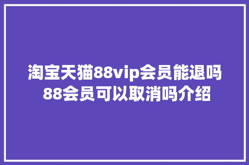 淘宝天猫88vip会员能退吗 88会员可以取消吗介绍,天猫官方旗舰店。