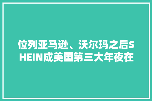 位列亚马逊、沃尔玛之后SHEIN成美国第三大年夜在线时尚零售商,家当是什么意思。