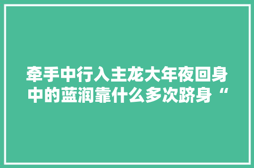 牵手中行入主龙大年夜回身中的蓝润靠什么多次跻身“500强”？,龙大一级压榨花生油5升多少钱一桶。