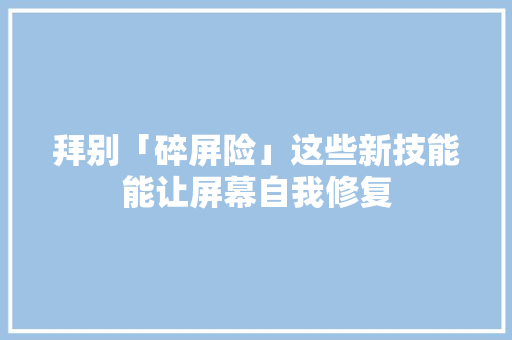 拜别「碎屏险」这些新技能能让屏幕自我修复,玻璃纤维。