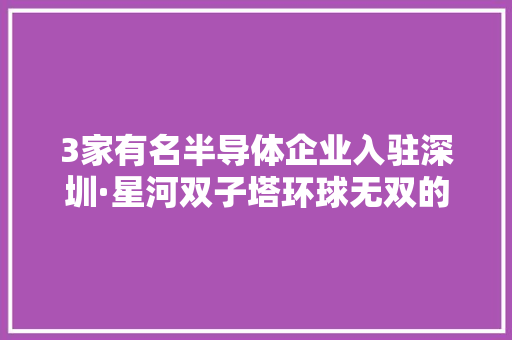 3家有名半导体企业入驻深圳·星河双子塔环球无双的双塔门户形象,企业处罚记录怎么消除。