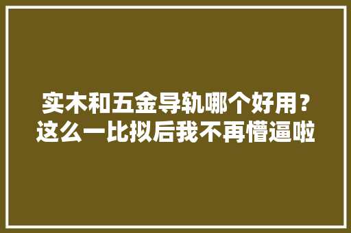 实木和五金导轨哪个好用？这么一比拟后我不再懵逼啦